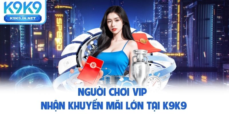 Người chơi VIP nhận Khuyến Mãi lớn tại K9K9