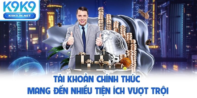 Tài khoản k9k9 chính thức mang đến nhiều tiện ích vượt trội