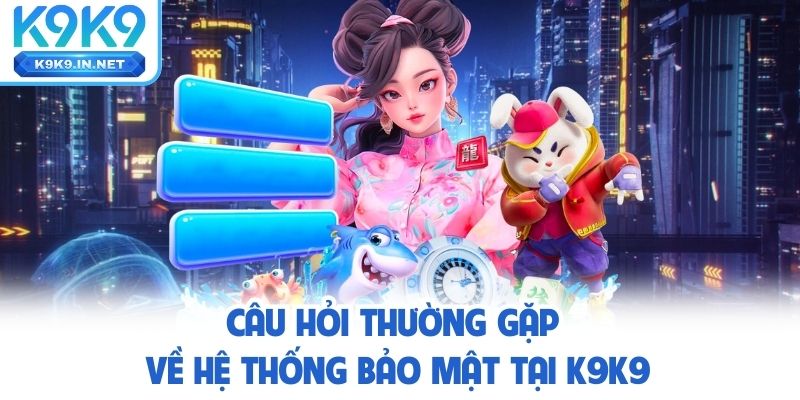 Faq câu hỏi thường gặp về hệ thống bảo mật tại k9k9